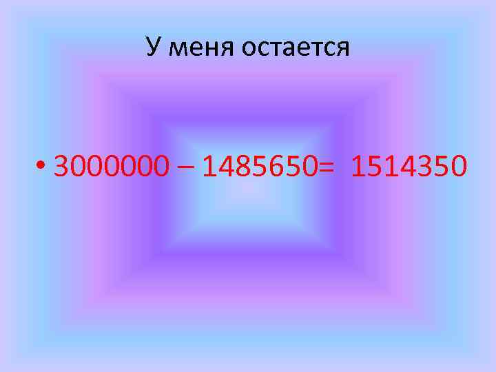 У меня остается • 3000000 – 1485650= 1514350 