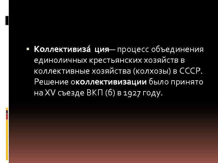  Коллективиза ция — процесс объединения единоличных крестьянских хозяйств в коллективные хозяйства (колхозы) в