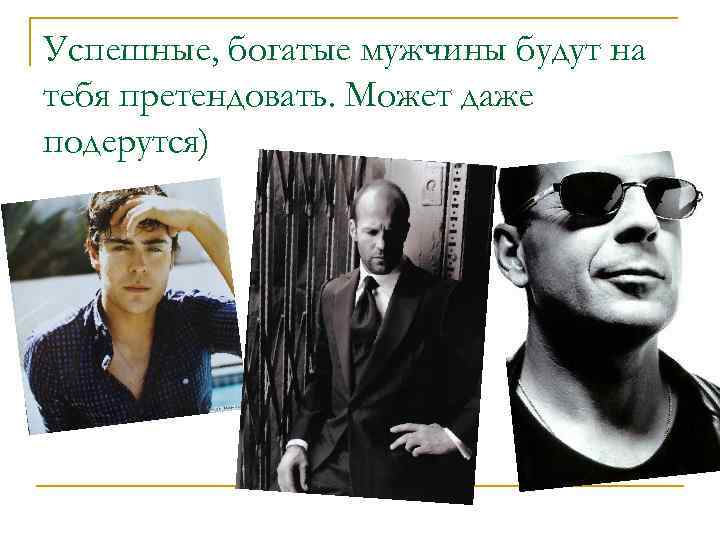 Успешные, богатые мужчины будут на тебя претендовать. Может даже подерутся) 