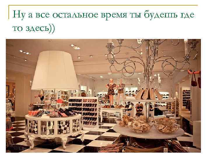 Ну а все остальное время ты будешь где то здесь)) 