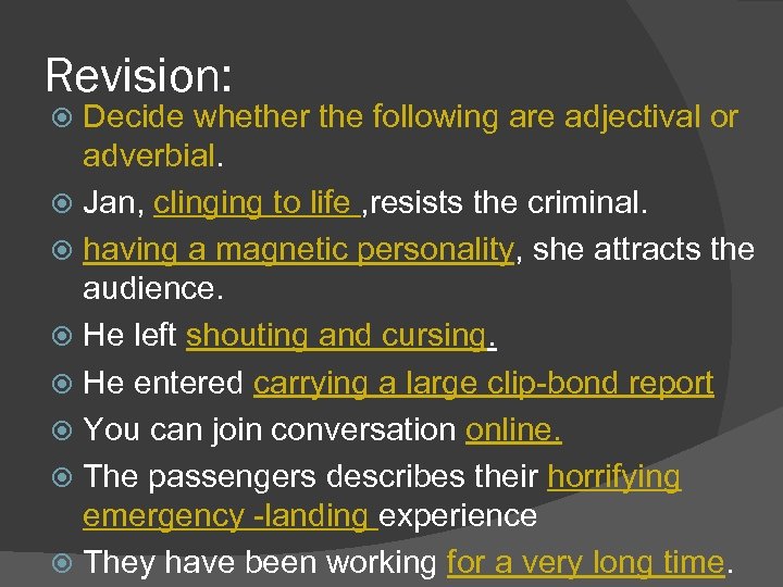 Revision: Decide whether the following are adjectival or adverbial. Jan, clinging to life ,