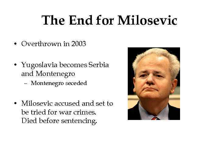 The End for Milosevic • Overthrown in 2003 • Yugoslavia becomes Serbia and Montenegro
