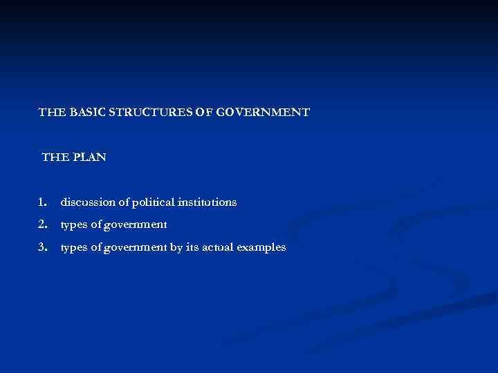 THE BASIC STRUCTURES OF GOVERNMENT THE PLAN 1. discussion of political institutions 2. types