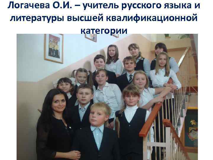Логачева О. И. – учитель русского языка и литературы высшей квалификационной категории 