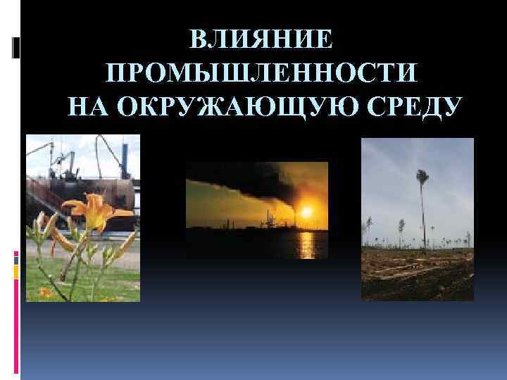 ВЛИЯНИЕ ПРОМЫШЛЕННОСТИ НА ОКРУЖАЮЩУЮ СРЕДУ 