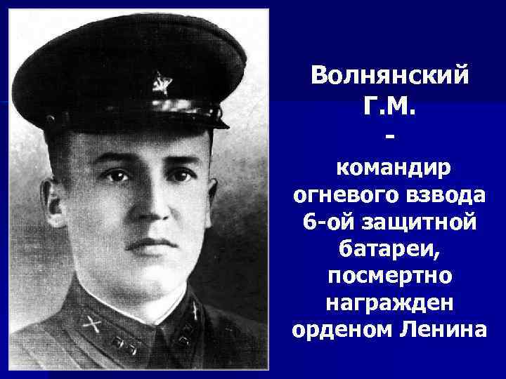 Волнянский Г. М. командир огневого взвода 6 -ой защитной батареи, посмертно награжден орденом Ленина