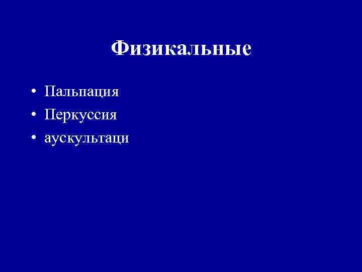 Физикальные • Пальпация • Перкуссия • аускультаци 