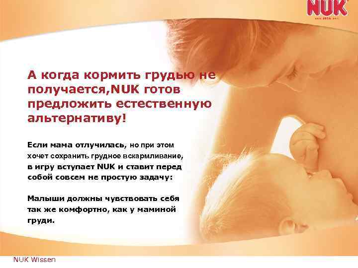 А когда кормить грудью не получается, NUK готов предложить естественную альтернативу! Если мама отлучилась,