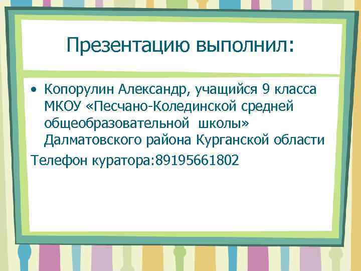 Презентацию выполнил: • Копорулин Александр, учащийся 9 класса МКОУ «Песчано-Колединской средней общеобразовательной школы» Далматовского