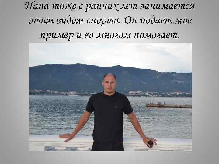 Папа тоже с ранних лет занимается этим видом спорта. Он подает мне пример и