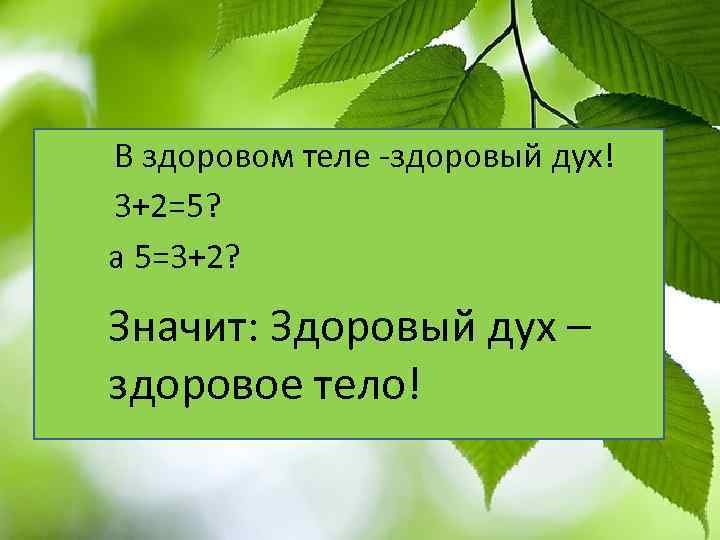 В здоровом теле -здоровый дух! 3+2=5? а 5=3+2? Значит: Здоровый дух – здоровое тело!