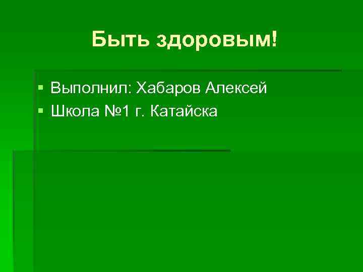 Быть здоровым! § Выполнил: Хабаров Алексей § Школа № 1 г. Катайска 