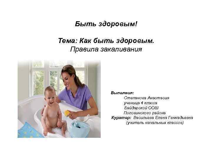 Быть здоровым! Тема: Как быть здоровым. Правила закаливания Выполнил: Степанова Анастасия ученица 4 класса