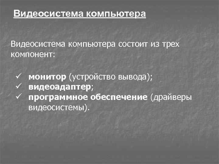 Видеосистема компьютера состоит из трех компонент: ü монитор (устройство вывода); ü видеоадаптер; ü программное