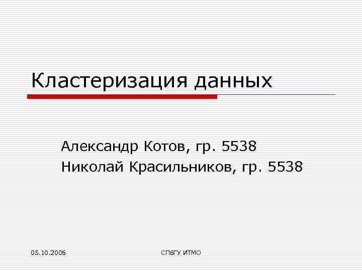Кластеризация данных Александр Котов, гр. 5538 Николай Красильников, гр. 5538 05. 10. 2006 СПб.