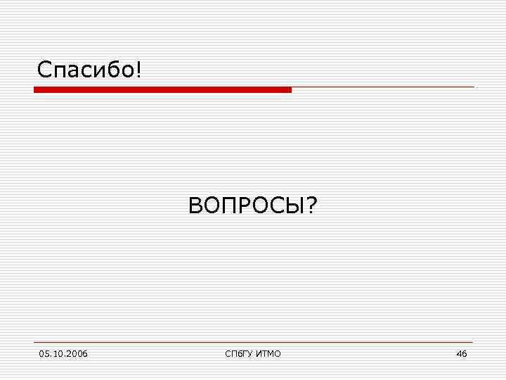 Спасибо! ВОПРОСЫ? 05. 10. 2006 СПб. ГУ ИТМО 46 