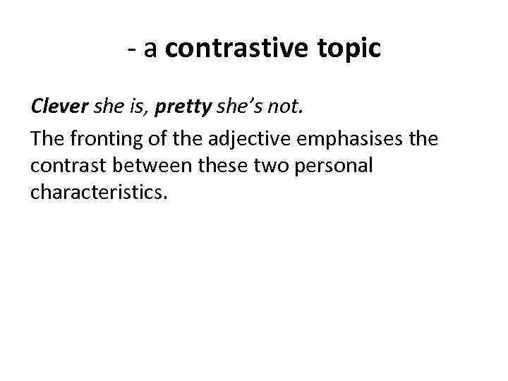 - a contrastive topic Clever she is, pretty she’s not. The fronting of the