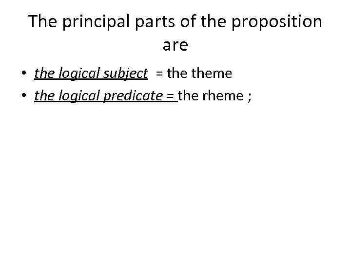 The principal parts of the proposition are • the logical subject = theme •