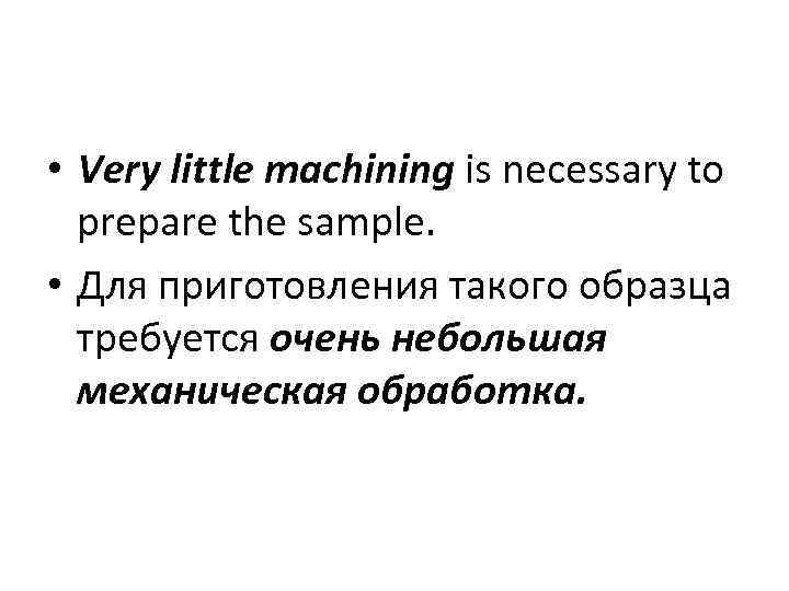  • Very little machining is necessary to prepare the sample. • Для приготовления