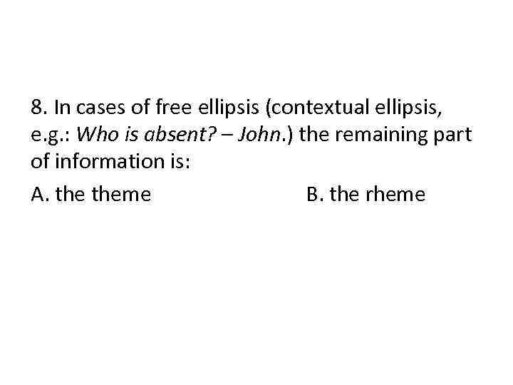 8. In cases of free ellipsis (contextual ellipsis, e. g. : Who is absent?