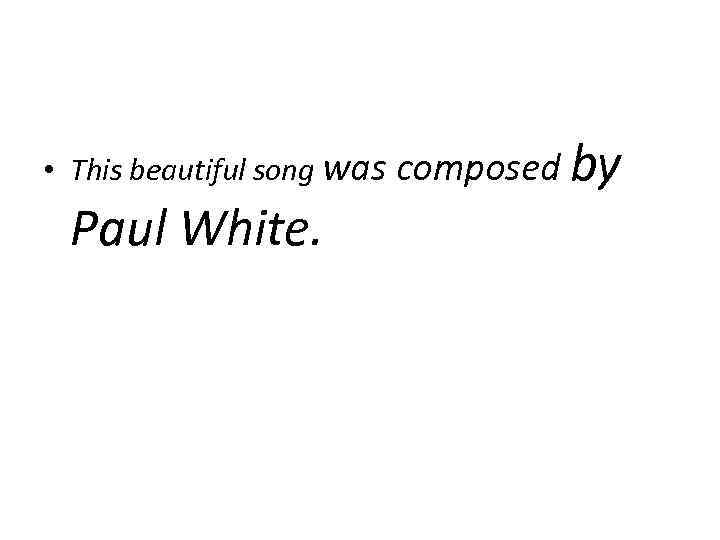  • This beautiful song was composed Paul White. by 