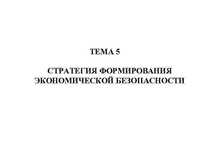 ТЕМА 5 СТРАТЕГИЯ ФОРМИРОВАНИЯ ЭКОНОМИЧЕСКОЙ БЕЗОПАСНОСТИ 