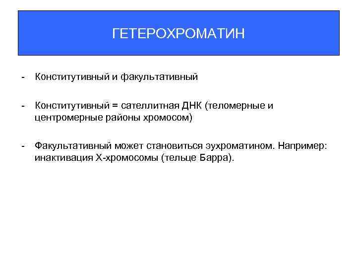 ГЕТЕРОХРОМАТИН - Конститутивный и факультативный - Конститутивный = сателлитная ДНК (теломерные и центромерные районы