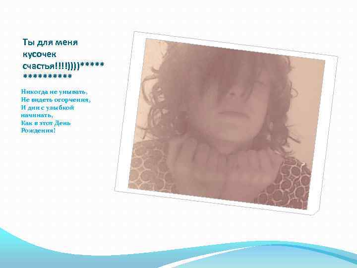 Ты для меня кусочек счастья!!!!))))***** Никогда не унывать, Не видеть огорчения, И дни с