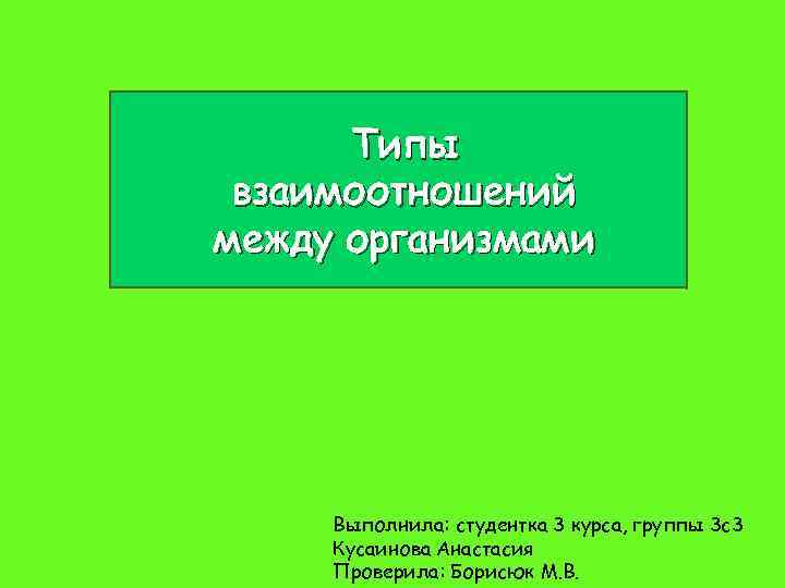 Типы взаимоотношений между организмами Выполнила: студентка 3 курса, группы 3 с3 Кусаинова Анастасия Проверила: