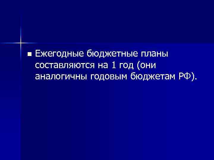 n Ежегодные бюджетные планы составляются на 1 год (они аналогичны годовым бюджетам РФ). 