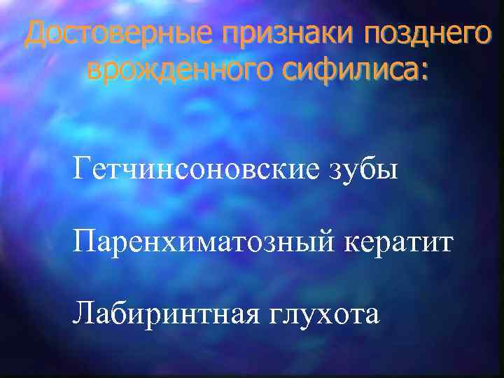 Достоверные признаки позднего врожденного сифилиса: Гетчинсоновские зубы Паренхиматозный кератит Лабиринтная глухота 