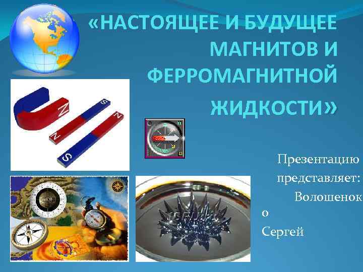  «НАСТОЯЩЕЕ И БУДУЩЕЕ МАГНИТОВ И ФЕРРОМАГНИТНОЙ ЖИДКОСТИ» Презентацию представляет: Волошенок о Сергей 