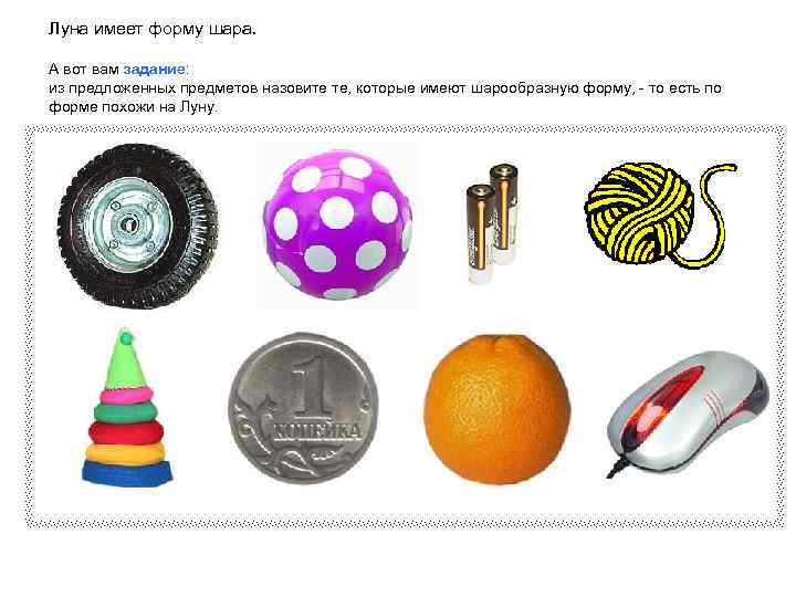 Луна имеет форму шара. А вот вам задание: из предложенных предметов назовите те, которые
