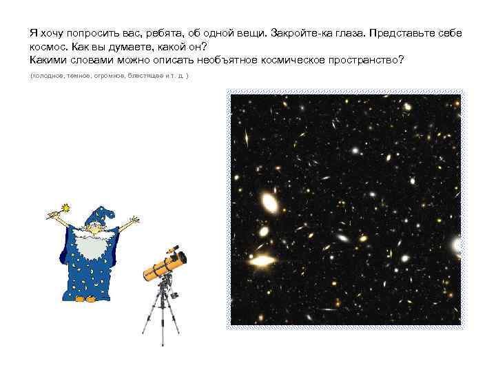 Я хочу попросить вас, ребята, об одной вещи. Закройте-ка глаза. Представьте себе космос. Как