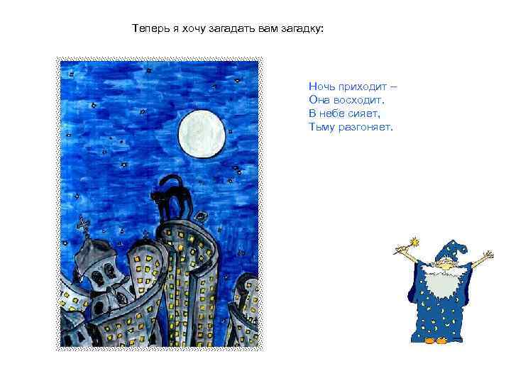 Теперь я хочу загадать вам загадку: Ночь приходит – Она восходит. В небе сияет,