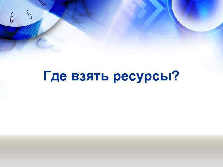 Где взять ресурсы? 