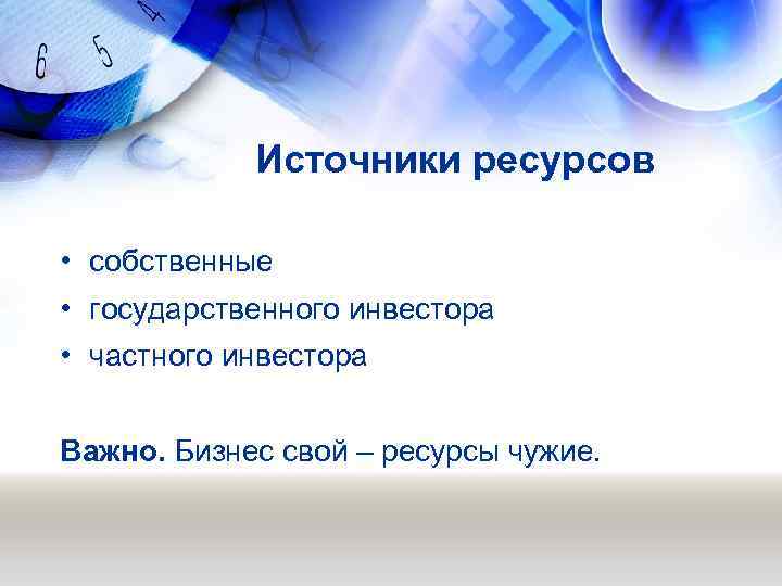  Источники ресурсов • собственные • государственного инвестора • частного инвестора Важно. Бизнес свой