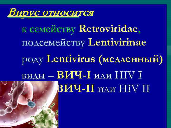 Вирус относится к семейству Retroviridae, подсемейству Lentivirinae роду Lentivirus (медленный) виды – ВИЧ-I или