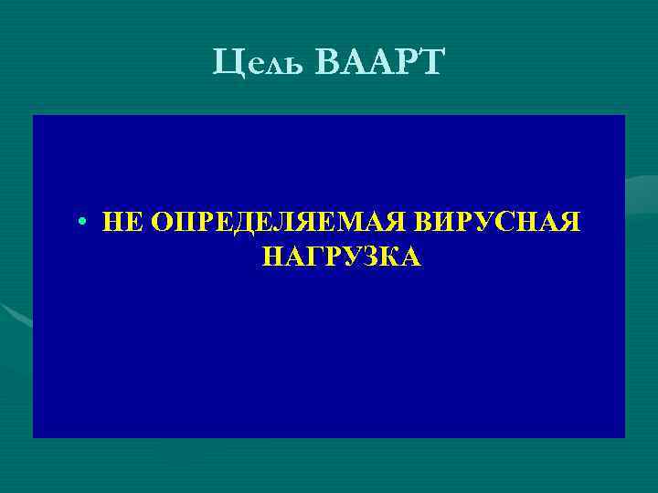 Цель ВААРТ • НЕ ОПРЕДЕЛЯЕМАЯ ВИРУСНАЯ НАГРУЗКА 