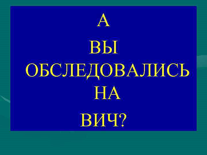 А ВЫ ОБСЛЕДОВАЛИСЬ НА ВИЧ? 