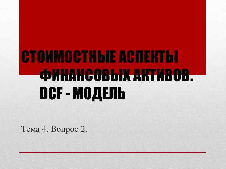 СТОИМОСТНЫЕ АСПЕКТЫ ФИНАНСОВЫХ АКТИВОВ. DCF - МОДЕЛЬ Тема 4. Вопрос 2. 