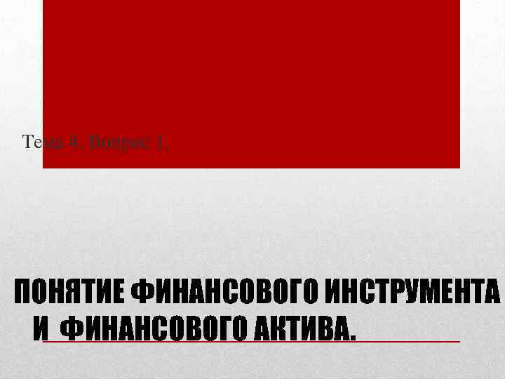 Тема 4. Вопрос 1. ПОНЯТИЕ ФИНАНСОВОГО ИНСТРУМЕНТА И ФИНАНСОВОГО АКТИВА. 