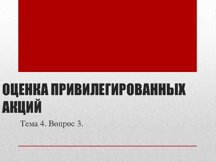 ОЦЕНКА ПРИВИЛЕГИРОВАННЫХ АКЦИЙ Тема 4. Вопрос 3. 