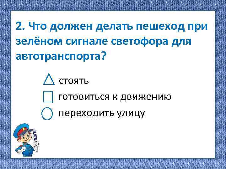 2. Что должен делать пешеход при зелёном сигнале светофора для автотранспорта? стоять готовиться к