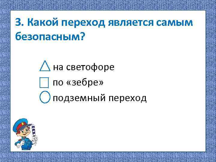 3. Какой переход является самым безопасным? на светофоре по «зебре» подземный переход 