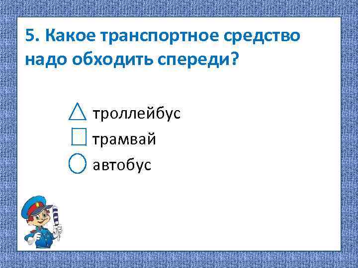 5. Какое транспортное средство надо обходить спереди? троллейбус трамвай автобус 
