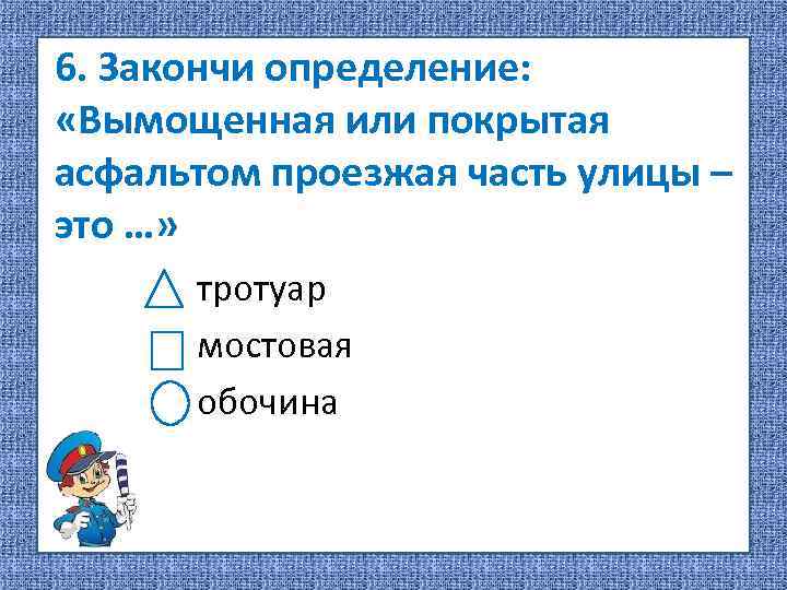 6. Закончи определение: «Вымощенная или покрытая асфальтом проезжая часть улицы – это …» тротуар