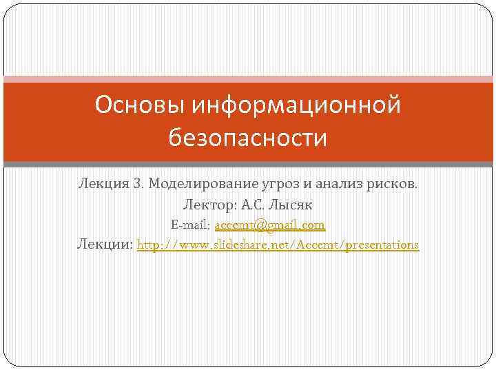 Основы информационной безопасности Лекция 3. Моделирование угроз и анализ рисков. Лектор: А. С. Лысяк