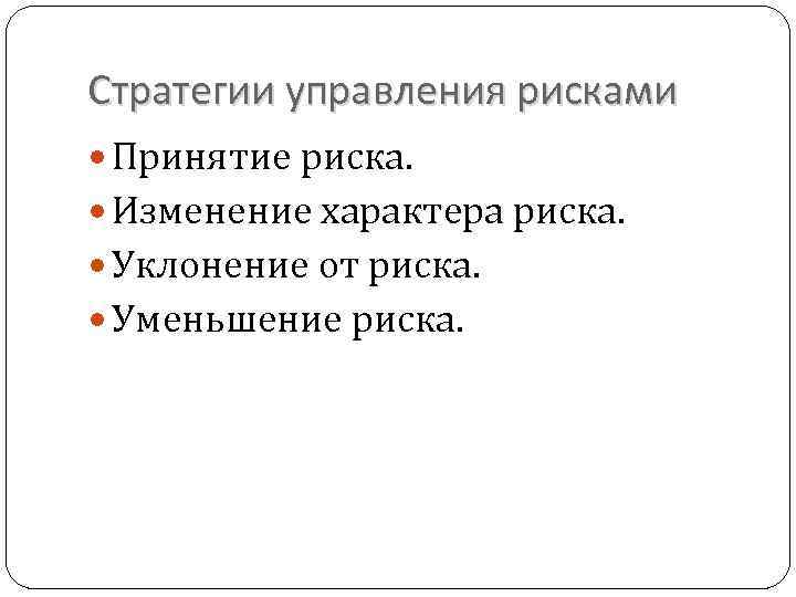 Стратегии управления рисками Принятие риска. Изменение характера риска. Уклонение от риска. Уменьшение риска. 