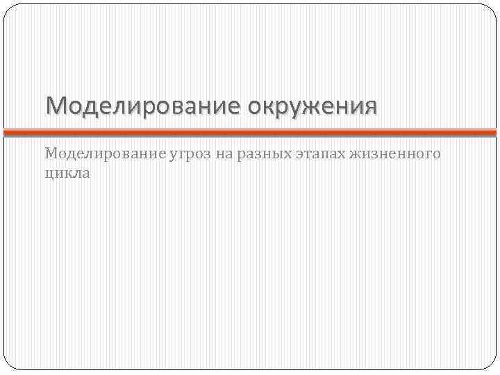 Моделирование окружения Моделирование угроз на разных этапах жизненного цикла 